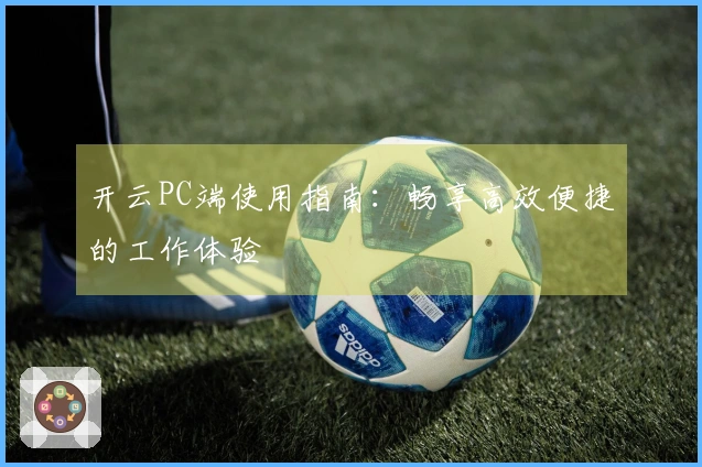 开云PC端使用指南：畅享高效便捷的工作体验