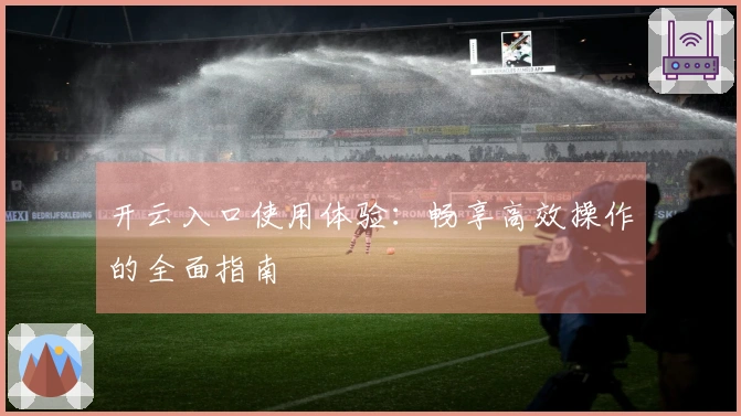 开云入口使用体验：畅享高效操作的全面指南