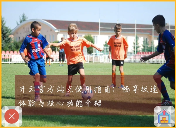 开云官方站点使用指南：畅享极速体验与核心功能介绍