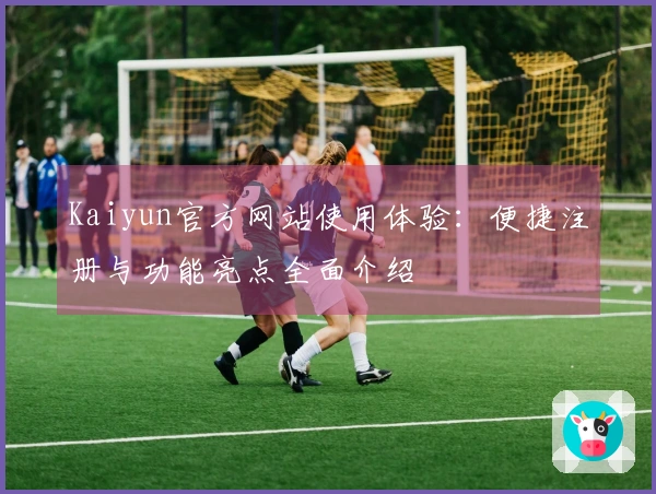Kaiyun官方网站使用体验：便捷注册与功能亮点全面介绍