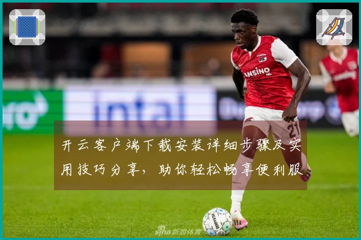 开云客户端下载安装详细步骤及实用技巧分享，助你轻松畅享便利服务
