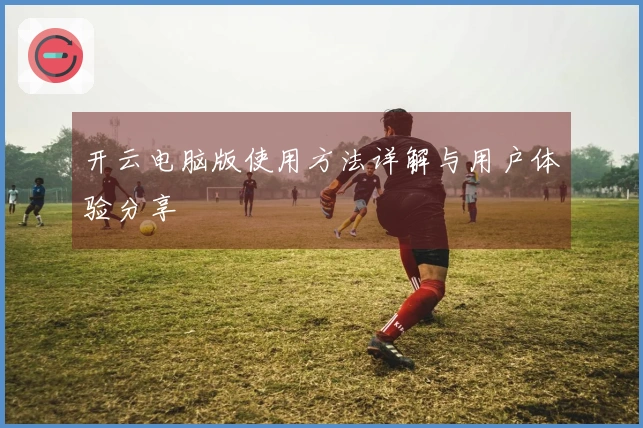 开云电脑版使用方法详解与用户体验分享
