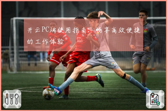 开云PC端使用指南：畅享高效便捷的工作体验