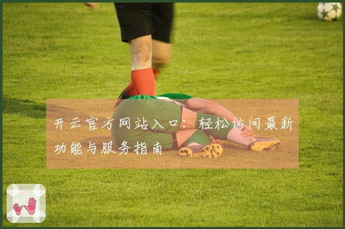 开云官方网站入口：轻松访问最新功能与服务指南