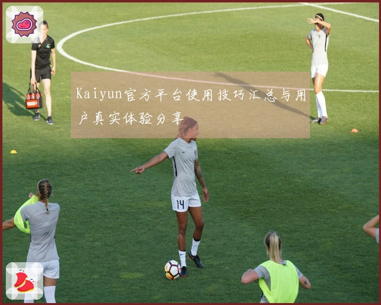 Kaiyun官方平台使用技巧汇总与用户真实体验分享