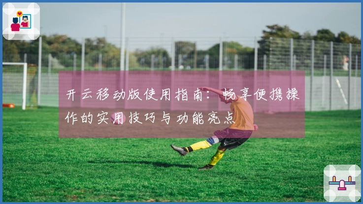 开云移动版使用指南:畅享便携操作的实用技巧与功能亮点