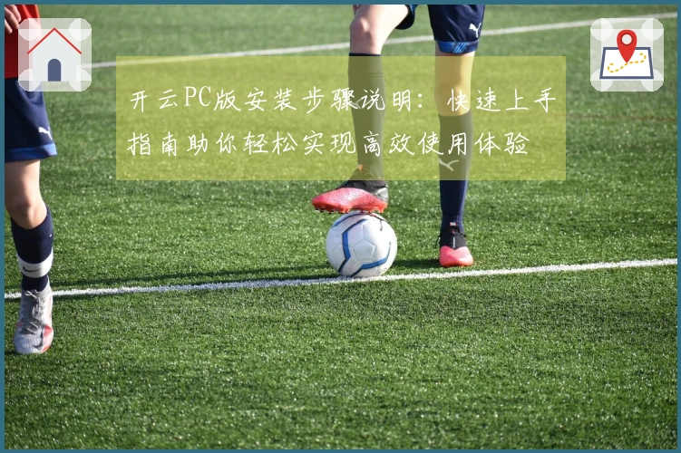 开云PC版安装步骤说明：快速上手指南助你轻松实现高效使用体验