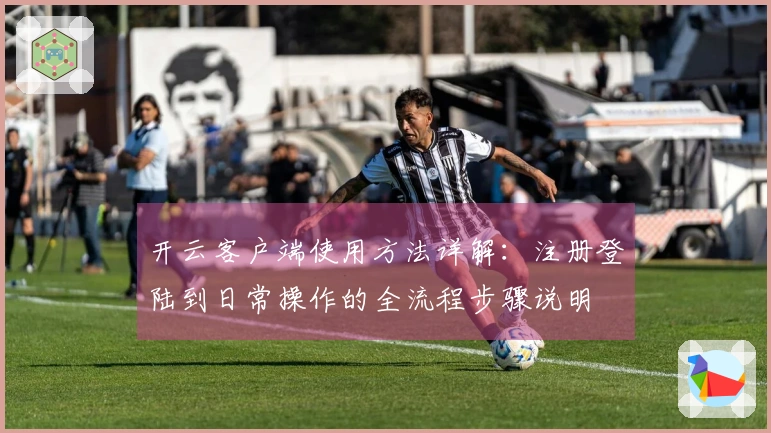 开云客户端使用方法详解：注册登陆到日常操作的全流程步骤说明