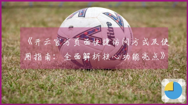 《开云官方页面快捷访问方式及使用指南：全面解析核心功能亮点》
