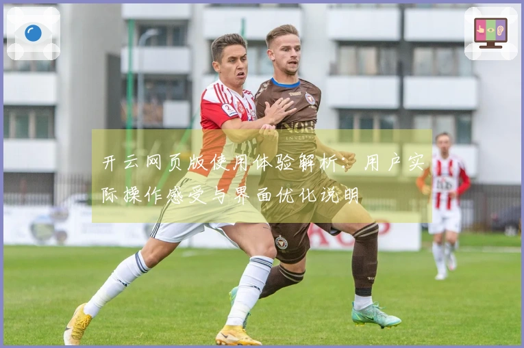 开云网页版使用体验解析：用户实际操作感受与界面优化说明