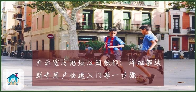 开云官方地址注册教程：详细解读新手用户快速入门每一步骤