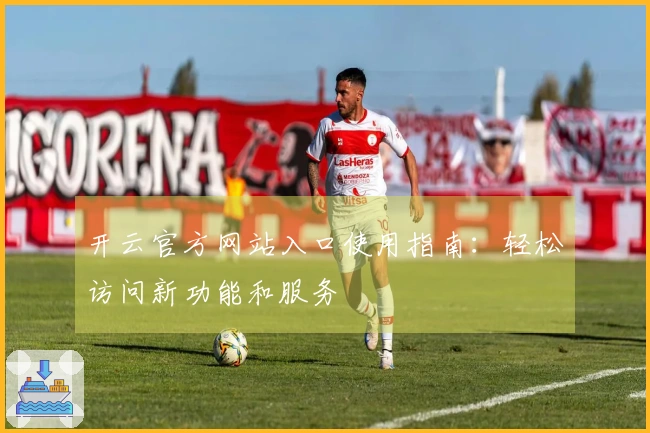 开云官方网站入口使用指南：轻松访问新功能和服务