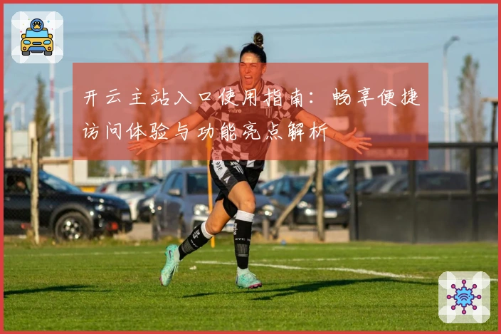 开云主站入口使用指南：畅享便捷访问体验与功能亮点解析