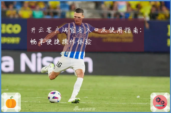 开云客户端官方入口及使用指南：畅享便捷操作体验