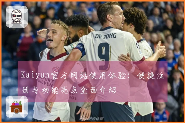 Kaiyun官方网站使用体验：便捷注册与功能亮点全面介绍