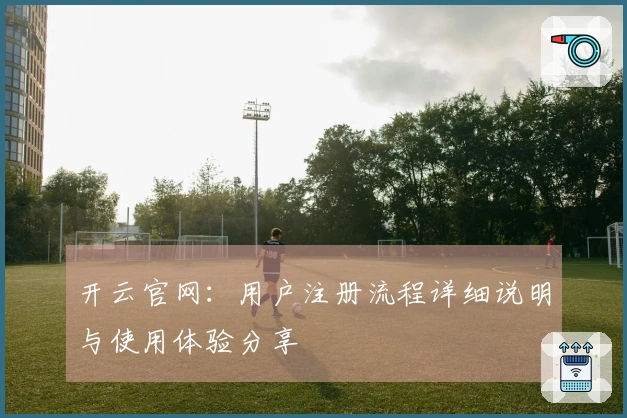 开云官网：用户注册流程详细说明与使用体验分享
